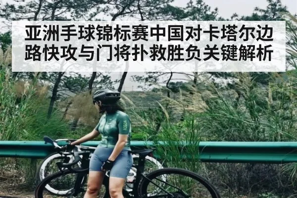 亚洲手球锦标赛中国对卡塔尔边路快攻与门将扑救胜负关键解析